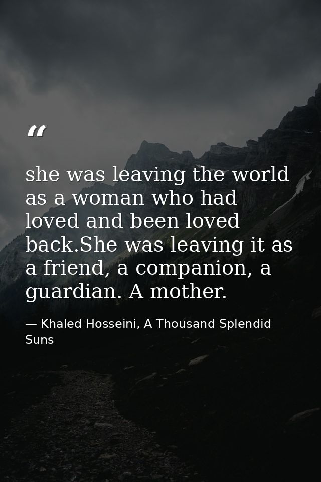 she was leaving the world as a woman who had loved and been loved back.She was leaving it as a friend, a companion, a gu — Khaled Hosseini, A Thousand Splendid Suns