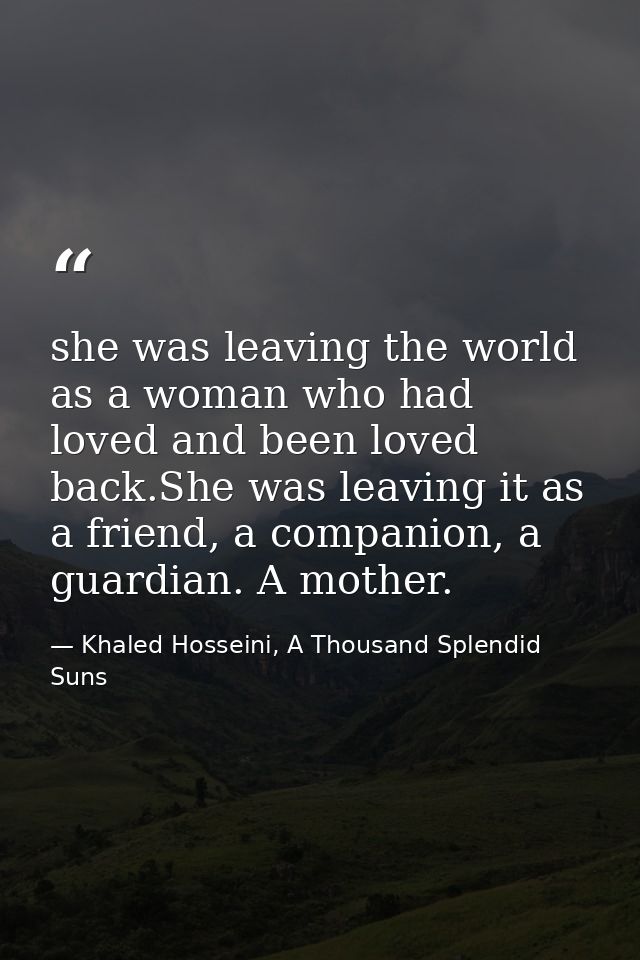 she was leaving the world as a woman who had loved and been loved back.She was leaving it as a friend, a companion, a gu — Khaled Hosseini, A Thousand Splendid Suns