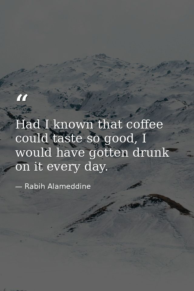 Had I known that coffee could taste so good, I would have gotten drunk on it every day. — Rabih Alameddine