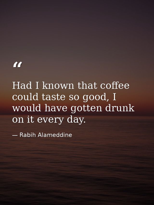 Had I known that coffee could taste so good, I would have gotten drunk on it every day. — Rabih Alameddine