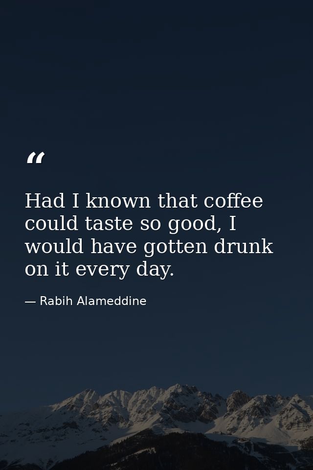 Had I known that coffee could taste so good, I would have gotten drunk on it every day. — Rabih Alameddine