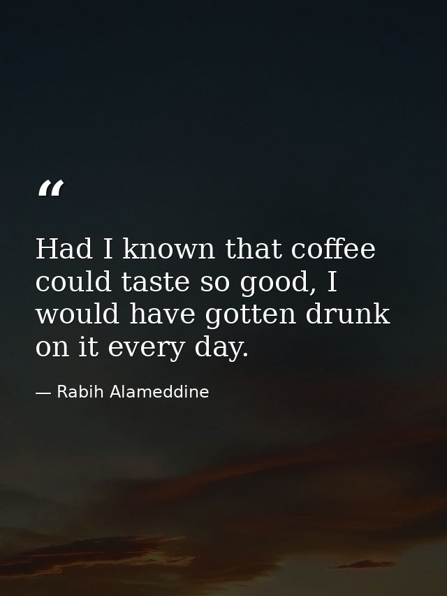 Had I known that coffee could taste so good, I would have gotten drunk on it every day. — Rabih Alameddine