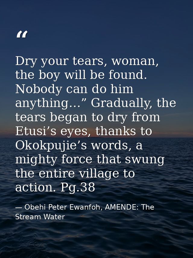 Dry your tears, woman, the boy will be found. Nobody can do him anything…” Gradually, the tears began to dry from Etusi’ — Obehi Peter Ewanfoh, AMENDE: The Stream Water