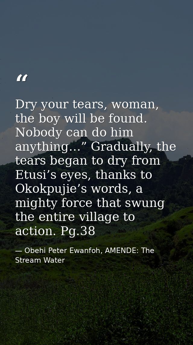 Dry your tears, woman, the boy will be found. Nobody can do him anything…” Gradually, the tears began to dry from Etusi’ — Obehi Peter Ewanfoh, AMENDE: The Stream Water