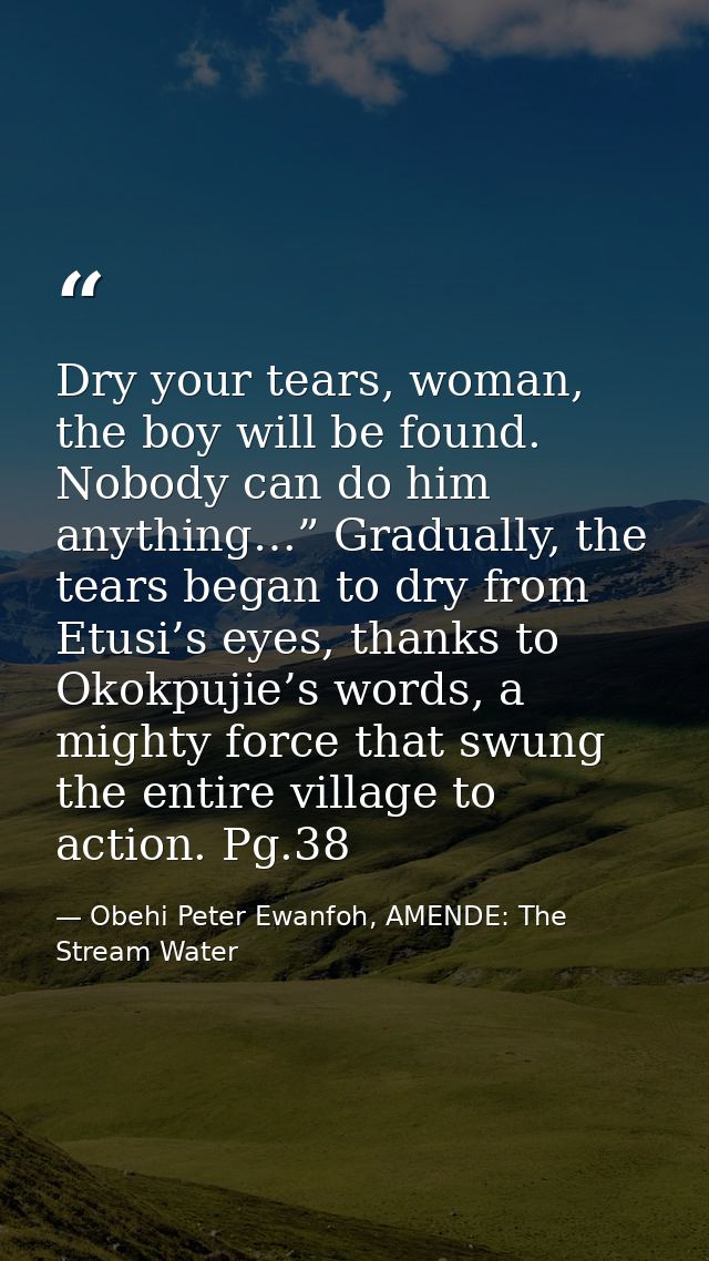 Dry your tears, woman, the boy will be found. Nobody can do him anything…” Gradually, the tears began to dry from Etusi’ — Obehi Peter Ewanfoh, AMENDE: The Stream Water