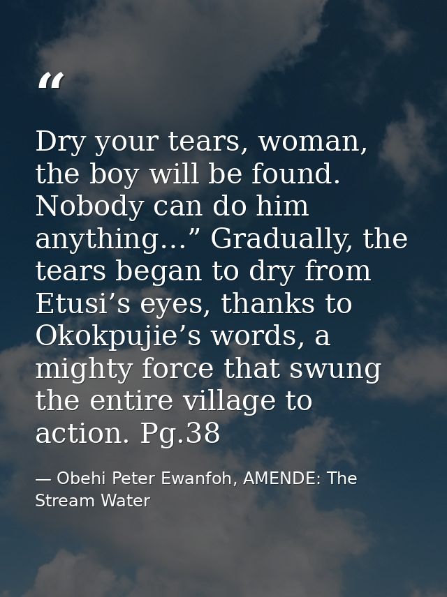 Dry your tears, woman, the boy will be found. Nobody can do him anything…” Gradually, the tears began to dry from Etusi’ — Obehi Peter Ewanfoh, AMENDE: The Stream Water
