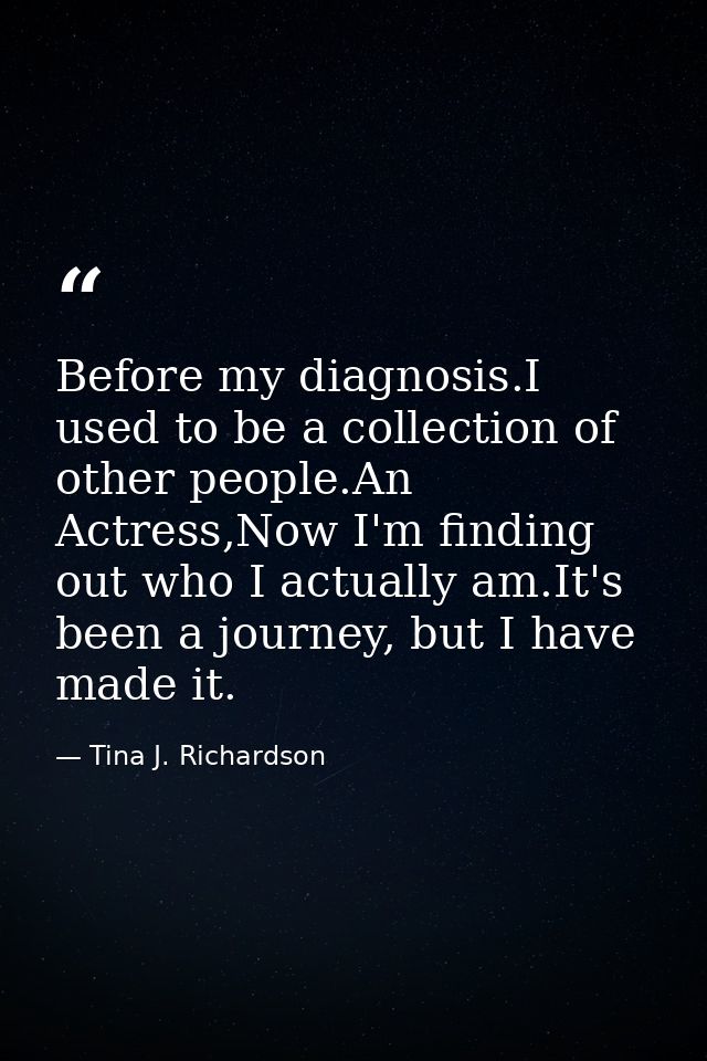 Before my diagnosis.I used to be a collection of other people.An Actress,Now I'm finding out who I actually am.It's been — Tina J. Richardson
