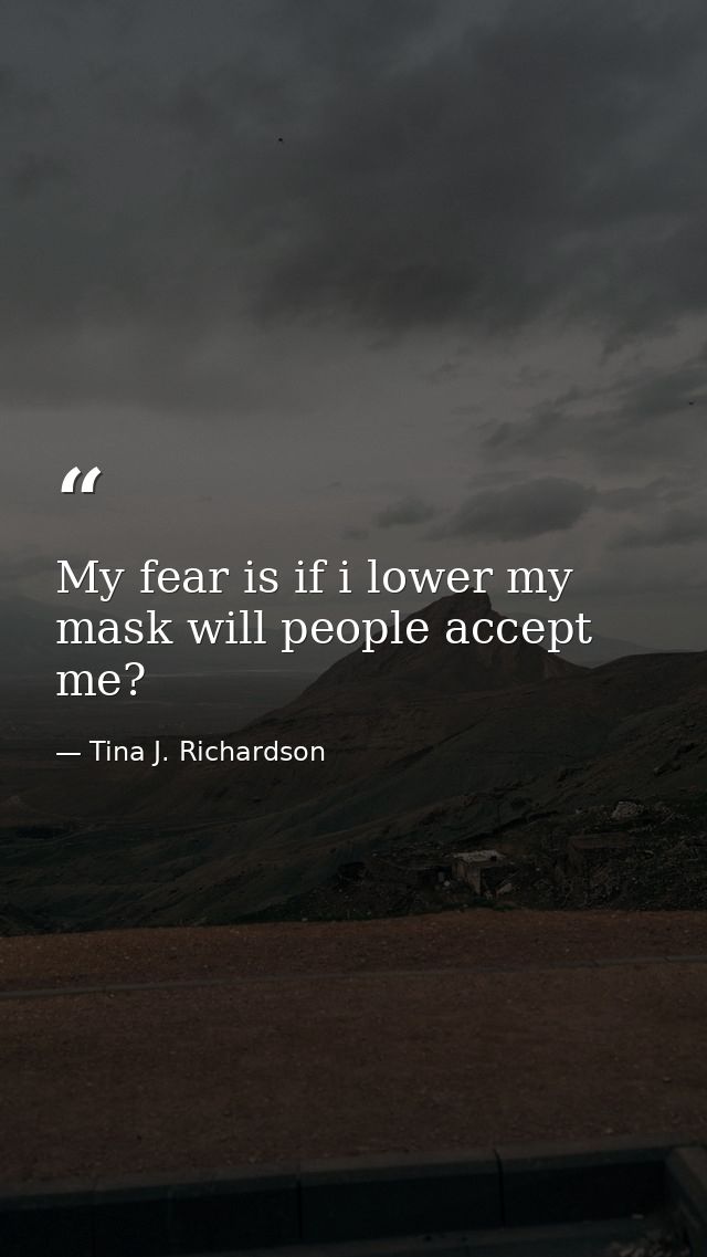My fear is if i lower my mask will people accept me? — Tina J. Richardson
