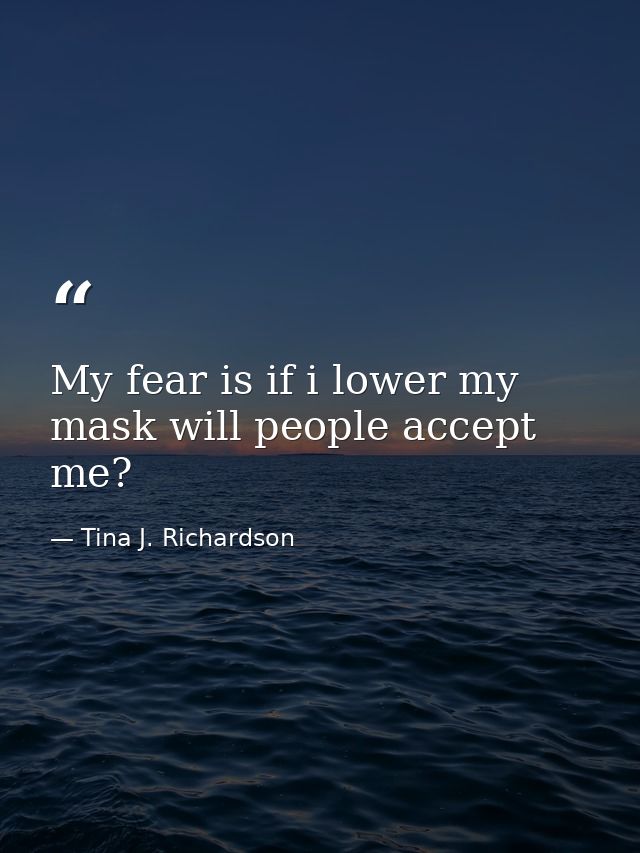 My fear is if i lower my mask will people accept me? — Tina J. Richardson