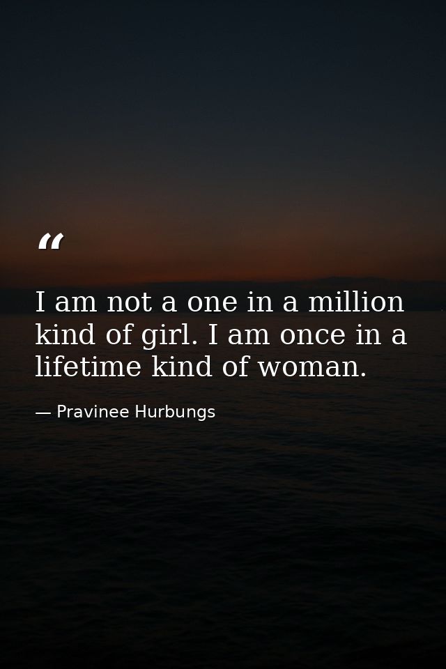 I am not a one in a million kind of girl. I am once in a lifetime kind of woman. — Pravinee Hurbungs