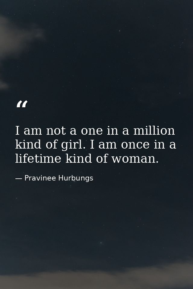 I am not a one in a million kind of girl. I am once in a lifetime kind of woman. — Pravinee Hurbungs
