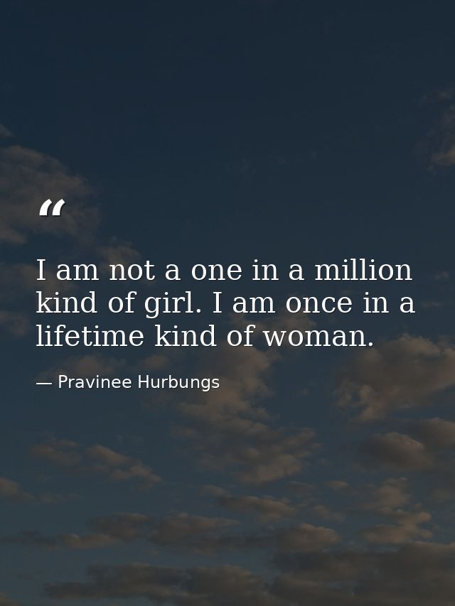 I am not a one in a million kind of girl. I am once in a lifetime kind of woman. — Pravinee Hurbungs