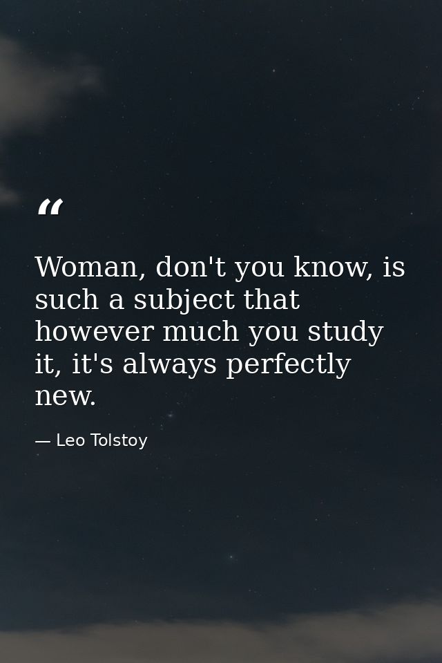 Woman, don't you know, is such a subject that however much you study it, it's always perfectly new. — Leo Tolstoy