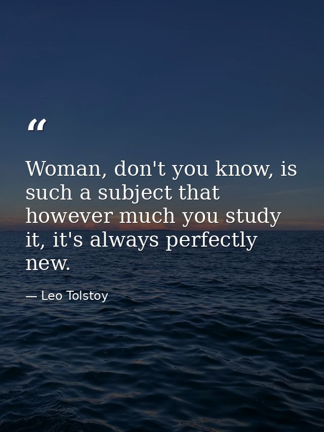 Woman, don't you know, is such a subject that however much you study it, it's always perfectly new. — Leo Tolstoy