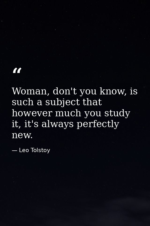 Woman, don't you know, is such a subject that however much you study it, it's always perfectly new. — Leo Tolstoy