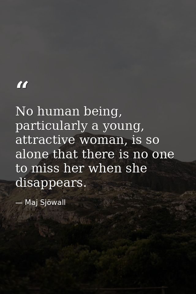 No human being, particularly a young, attractive woman, is so alone that there is no one to miss her when she disappears — Maj Sjöwall