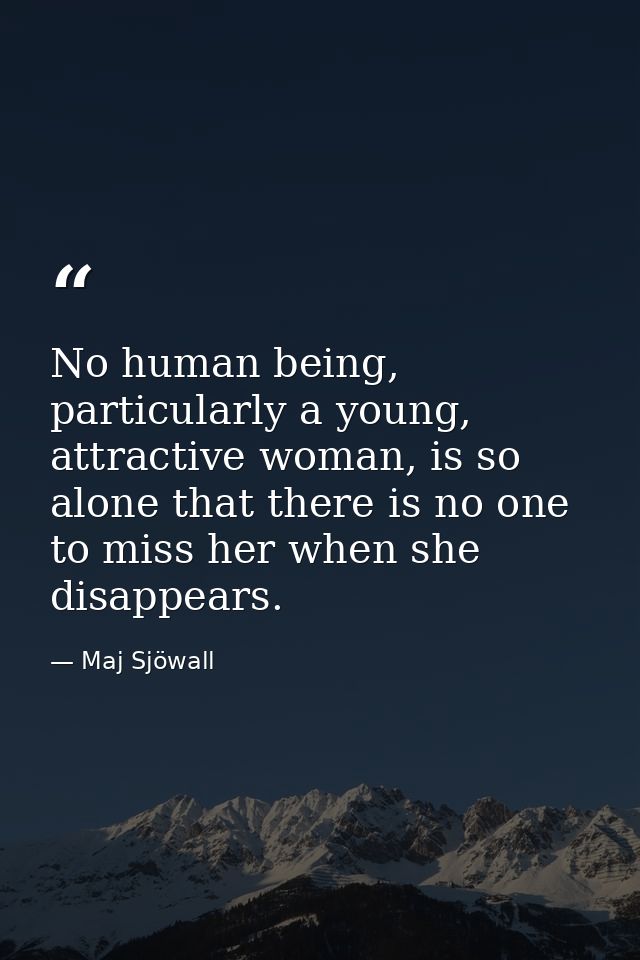 No human being, particularly a young, attractive woman, is so alone that there is no one to miss her when she disappears — Maj Sjöwall