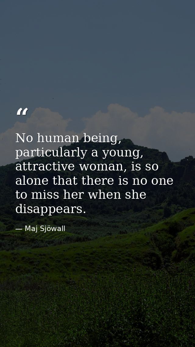 No human being, particularly a young, attractive woman, is so alone that there is no one to miss her when she disappears — Maj Sjöwall