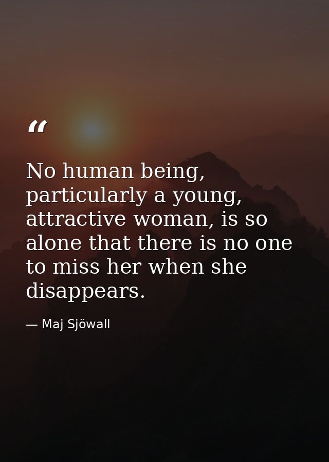 No human being, particularly a young, attractive woman, is so alone that there is no one to miss her when she disappears — Maj Sjöwall