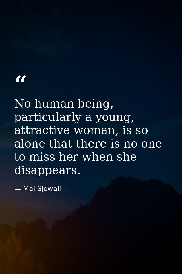 No human being, particularly a young, attractive woman, is so alone that there is no one to miss her when she disappears — Maj Sjöwall