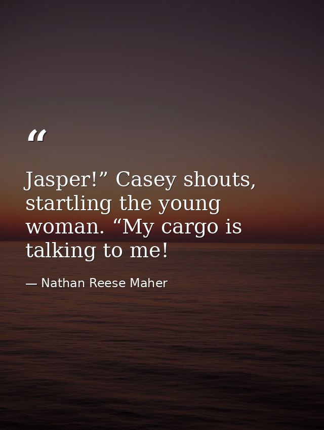 Jasper!” Casey shouts, startling the young woman. “My cargo is talking to me! — Nathan Reese Maher