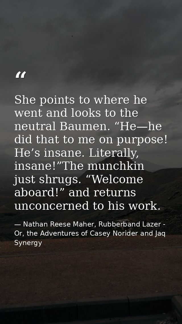 She points to where he went and looks to the neutral Baumen. “He—he did that to me on purpose! He’s insane. Literally, i — Nathan Reese Maher, Rubberband Lazer - Or, the Adventures of Casey Norider and Jaq Synergy