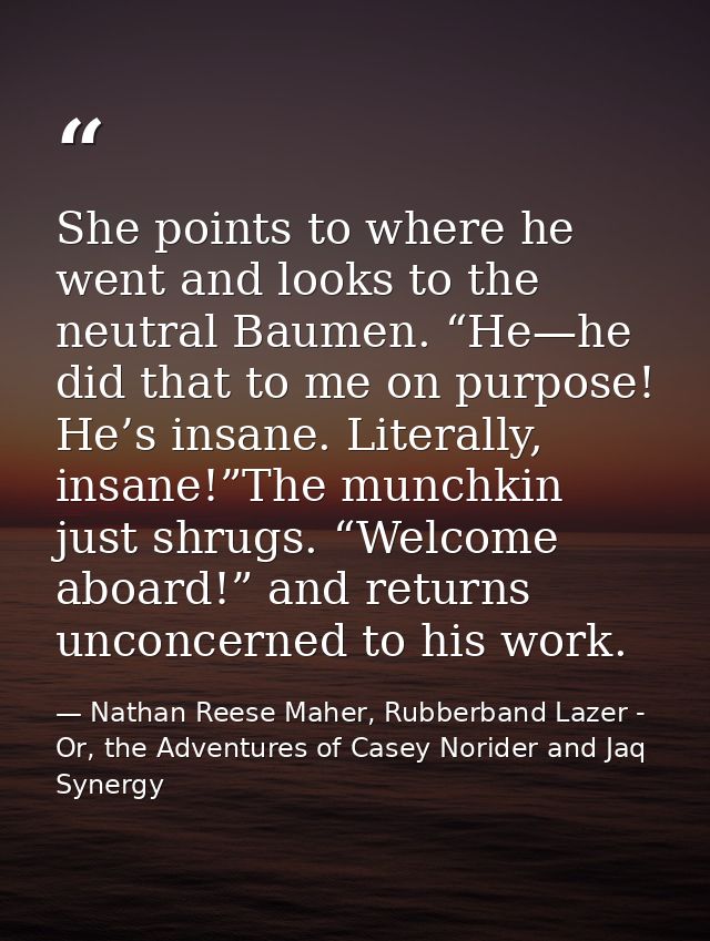 She points to where he went and looks to the neutral Baumen. “He—he did that to me on purpose! He’s insane. Literally, i — Nathan Reese Maher, Rubberband Lazer - Or, the Adventures of Casey Norider and Jaq Synergy