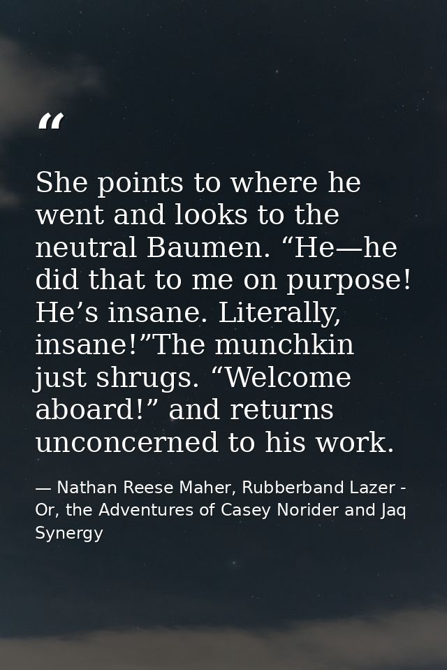 She points to where he went and looks to the neutral Baumen. “He—he did that to me on purpose! He’s insane. Literally, i — Nathan Reese Maher, Rubberband Lazer - Or, the Adventures of Casey Norider and Jaq Synergy