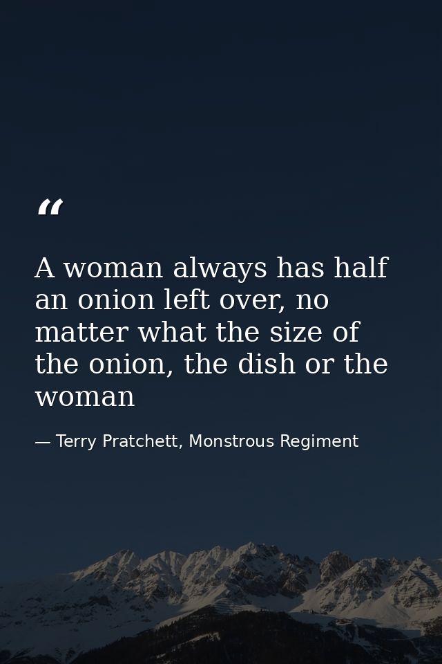 A woman always has half an onion left over, no matter what the size of the onion, the dish or the woman — Terry Pratchett, Monstrous Regiment