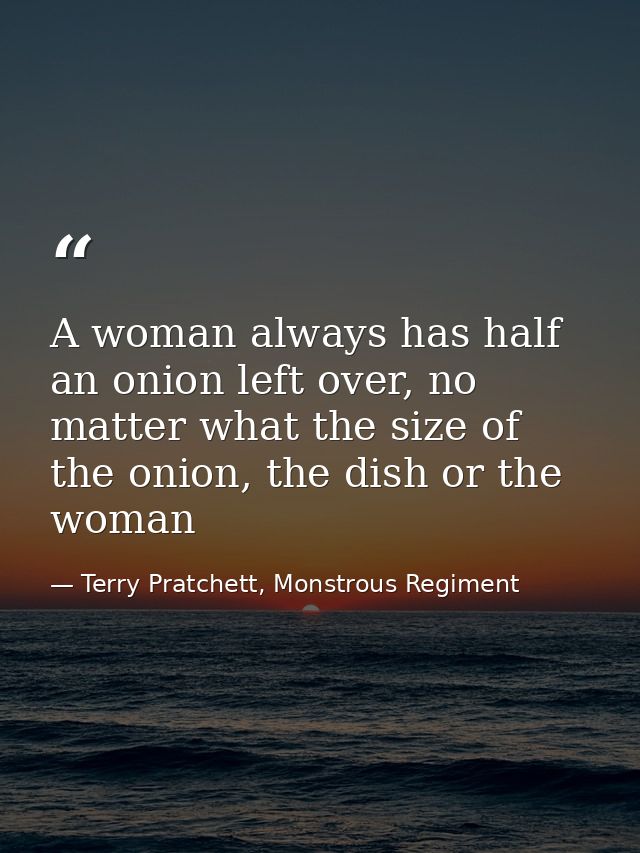 A woman always has half an onion left over, no matter what the size of the onion, the dish or the woman — Terry Pratchett, Monstrous Regiment