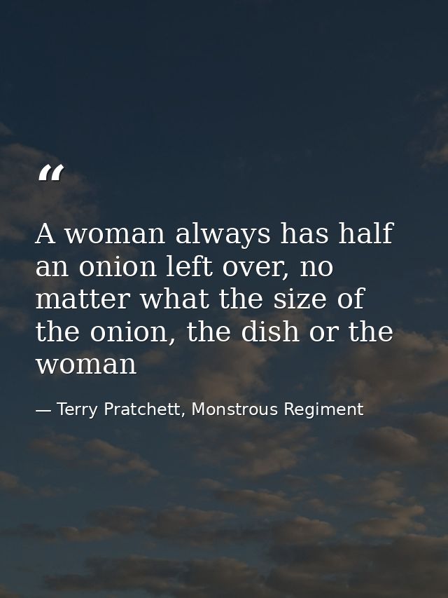 A woman always has half an onion left over, no matter what the size of the onion, the dish or the woman — Terry Pratchett, Monstrous Regiment