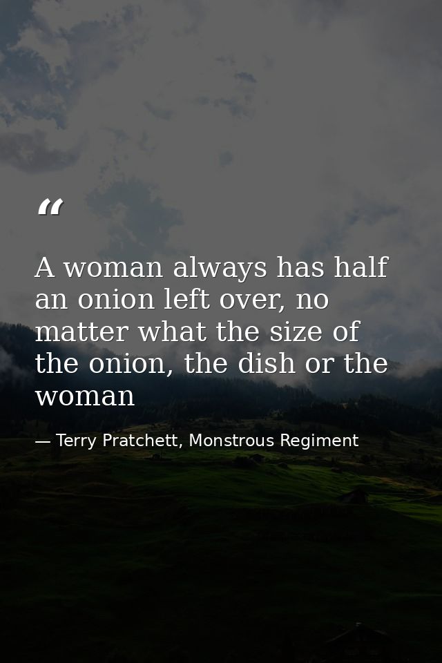 A woman always has half an onion left over, no matter what the size of the onion, the dish or the woman — Terry Pratchett, Monstrous Regiment