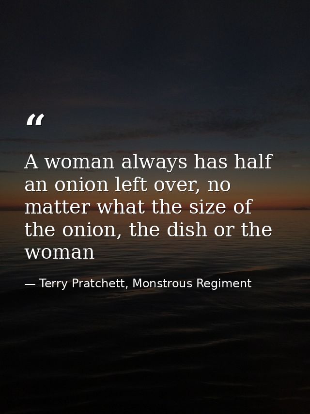 A woman always has half an onion left over, no matter what the size of the onion, the dish or the woman — Terry Pratchett, Monstrous Regiment