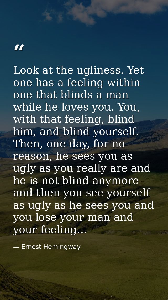 Look at the ugliness. Yet one has a feeling within one that blinds a man while he loves you. You, with that feeling, bli — Ernest Hemingway