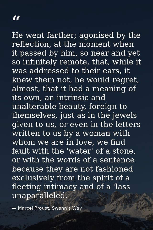 He went farther; agonised by the reflection, at the moment when it passed by him, so near and yet so infinitely remote,  — Marcel Proust, Swann's Way