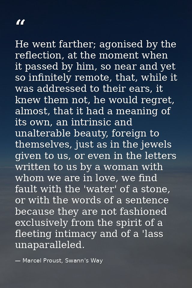He went farther; agonised by the reflection, at the moment when it passed by him, so near and yet so infinitely remote,  — Marcel Proust, Swann's Way