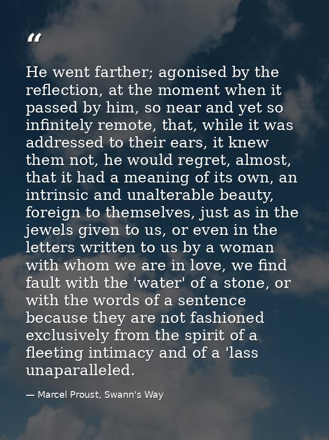 He went farther; agonised by the reflection, at the moment when it passed by him, so near and yet so infinitely remote,  — Marcel Proust, Swann's Way