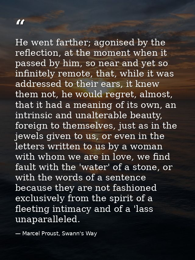 He went farther; agonised by the reflection, at the moment when it passed by him, so near and yet so infinitely remote,  — Marcel Proust, Swann's Way