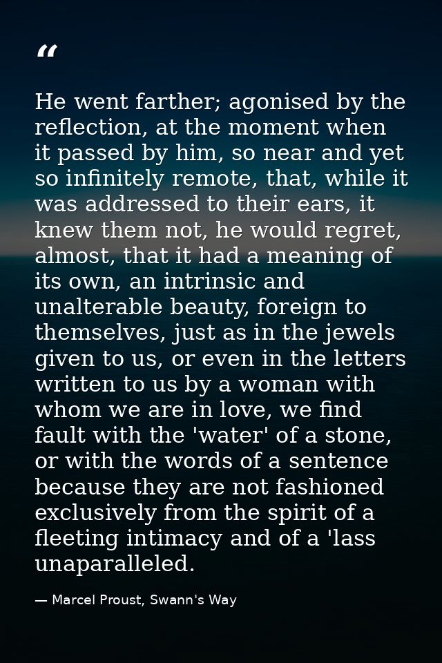 He went farther; agonised by the reflection, at the moment when it passed by him, so near and yet so infinitely remote,  — Marcel Proust, Swann's Way
