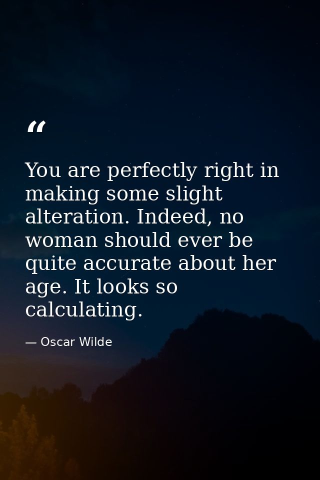 You are perfectly right in making some slight alteration. Indeed, no woman should ever be quite accurate about her age.  — Oscar Wilde