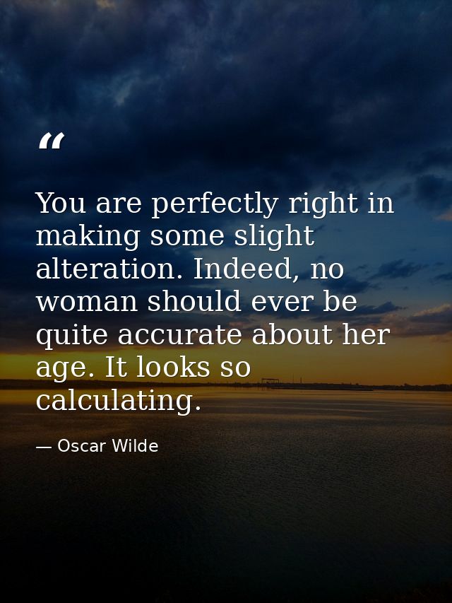 You are perfectly right in making some slight alteration. Indeed, no woman should ever be quite accurate about her age.  — Oscar Wilde