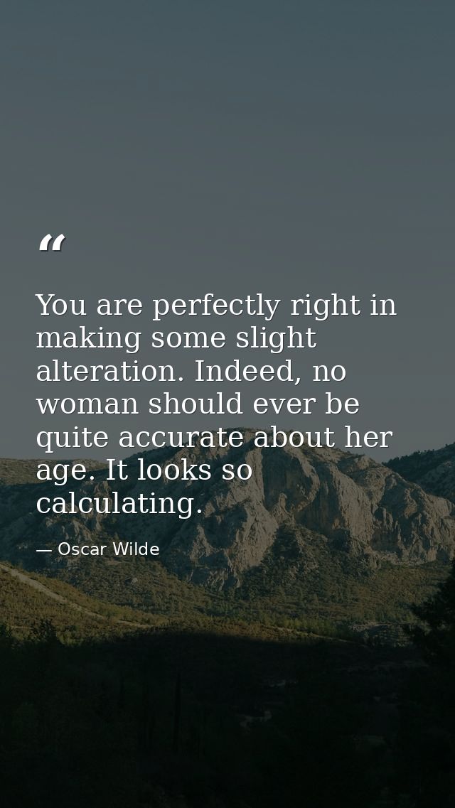 You are perfectly right in making some slight alteration. Indeed, no woman should ever be quite accurate about her age.  — Oscar Wilde