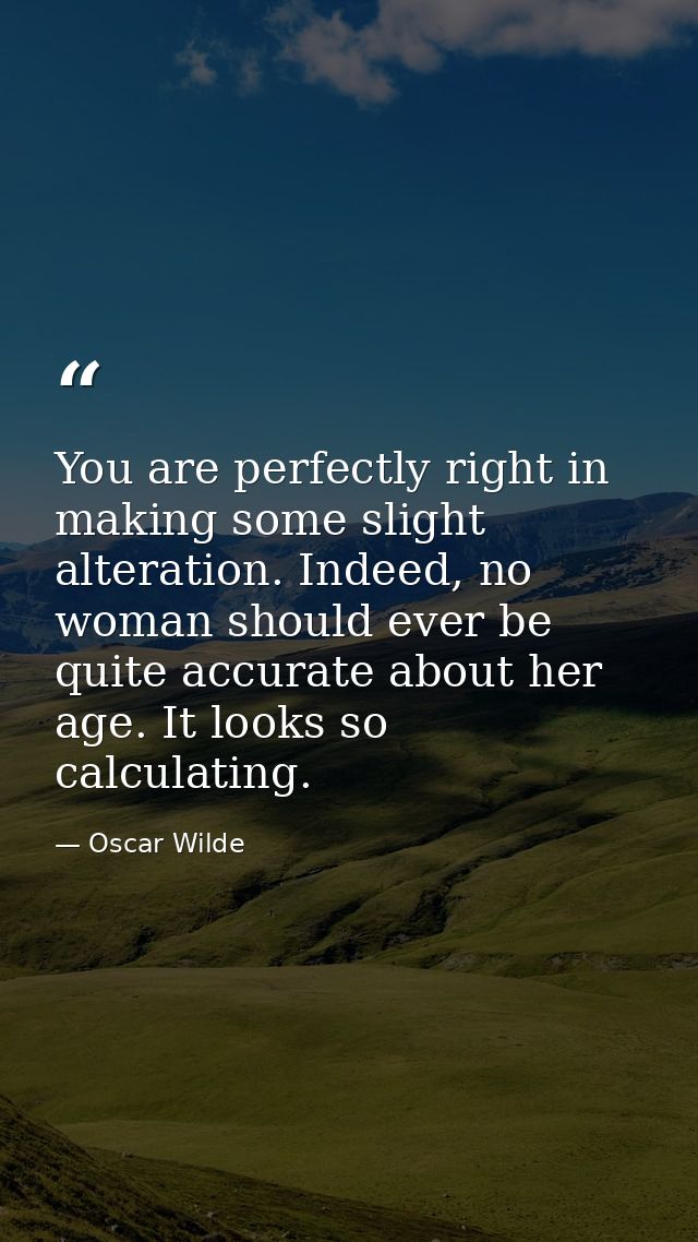 You are perfectly right in making some slight alteration. Indeed, no woman should ever be quite accurate about her age.  — Oscar Wilde