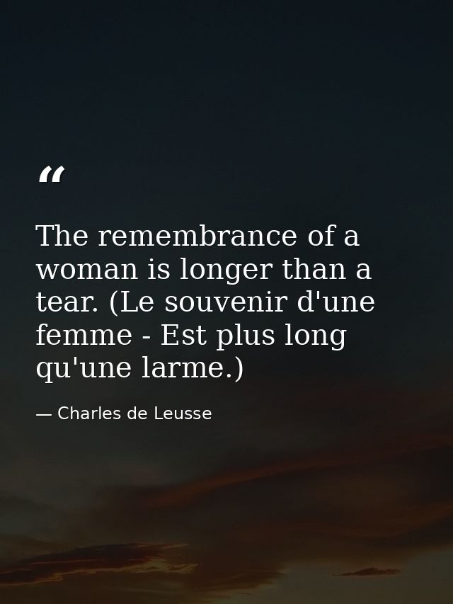 The remembrance of a woman is longer than a tear. (Le souvenir d'une femme - Est plus long qu'une larme.) — Charles de Leusse