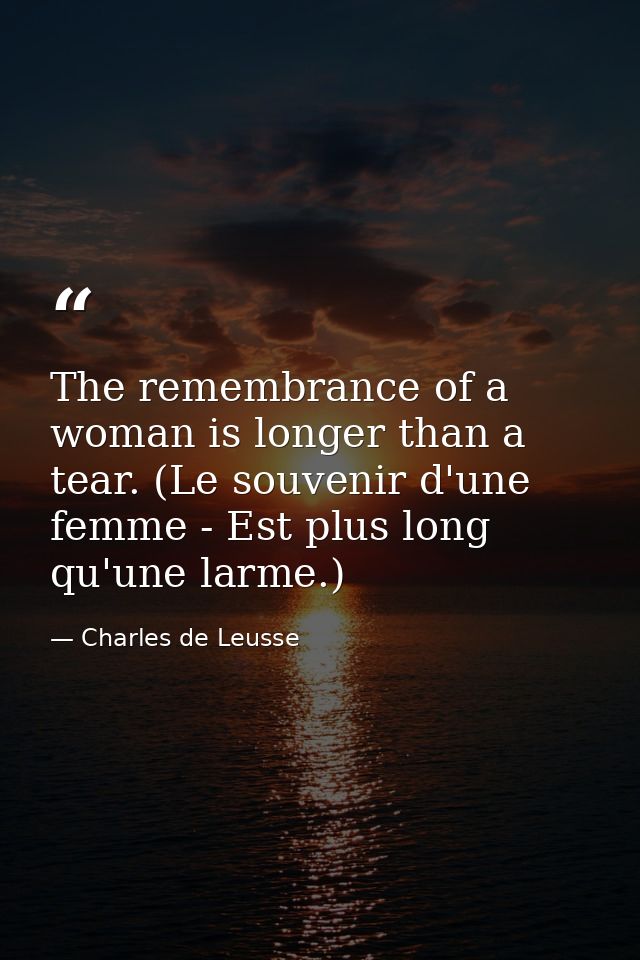 The remembrance of a woman is longer than a tear. (Le souvenir d'une femme - Est plus long qu'une larme.) — Charles de Leusse