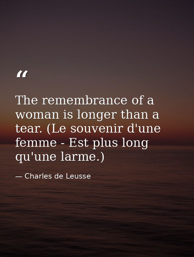 The remembrance of a woman is longer than a tear. (Le souvenir d'une femme - Est plus long qu'une larme.) — Charles de Leusse