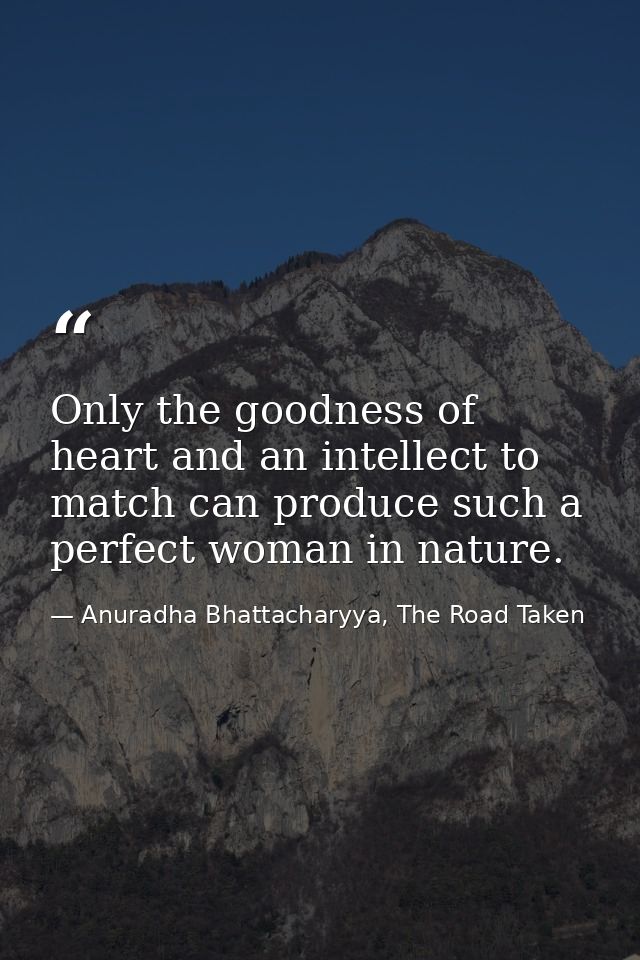Only the goodness of heart and an intellect to match can produce such a perfect woman in nature. — Anuradha Bhattacharyya, The Road Taken