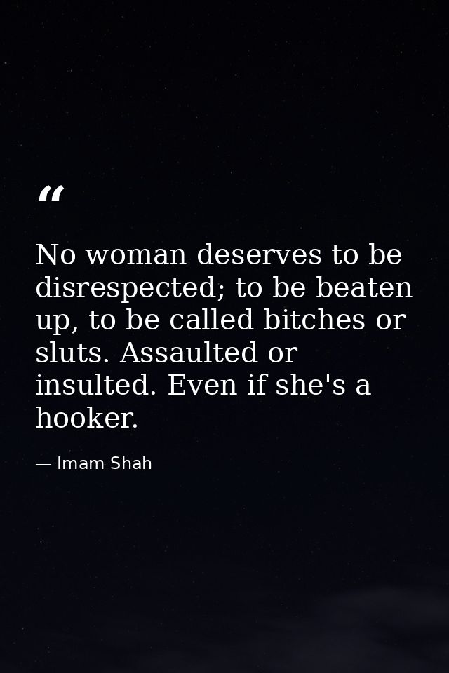 No woman deserves to be disrespected; to be beaten up, to be called bitches or sluts. Assaulted or insulted. Even if she — Imam Shah