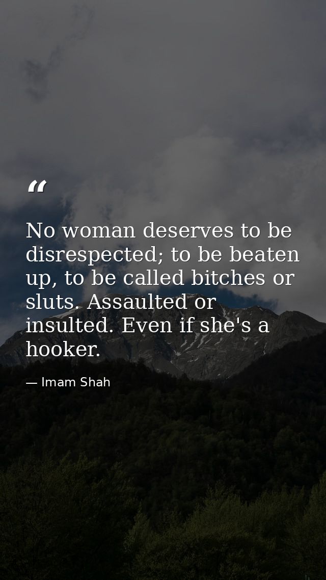 No woman deserves to be disrespected; to be beaten up, to be called bitches or sluts. Assaulted or insulted. Even if she — Imam Shah