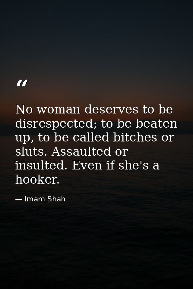 No woman deserves to be disrespected; to be beaten up, to be called bitches or sluts. Assaulted or insulted. Even if she — Imam Shah